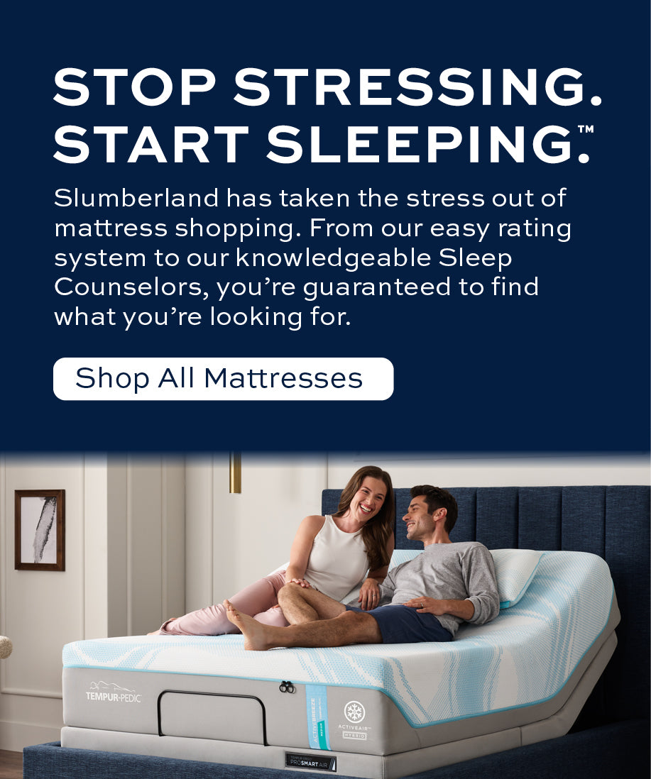 Stop stressing. Start sleeping. Slumberland has taken the stress out of mattress shopping. From our easy rating system to our knowledgeable Sleep Counselors, you're guaranteed to find what you're looking for.